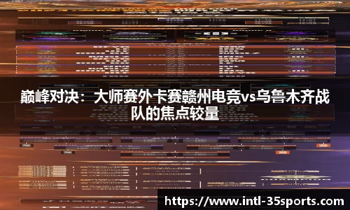 巅峰对决：大师赛外卡赛赣州电竞vs乌鲁木齐战队的焦点较量