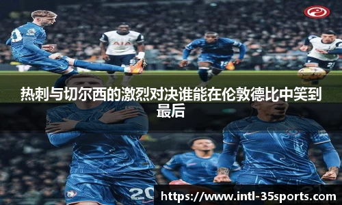 热刺与切尔西的激烈对决谁能在伦敦德比中笑到最后